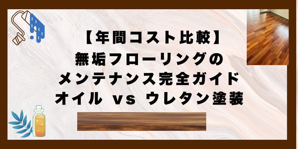 無垢フローリングのメンテナンス完全ガイド｜オイル vs 水性ウレタン塗装【年間コスト比較】
