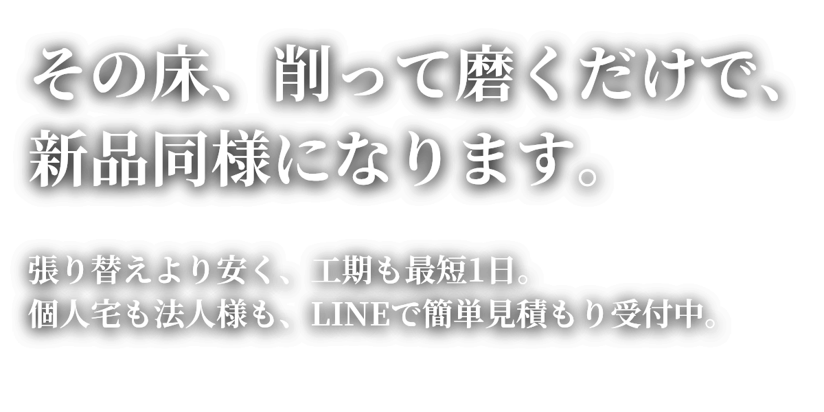 その床、削って磨くだけで新品同様に。張り替えより安く、工期は最短1日。LINEで簡単見積もり受付中